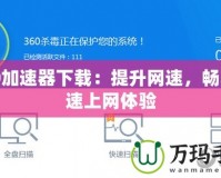 360加速器下載：提升網(wǎng)速，暢享高速上網(wǎng)體驗(yàn)