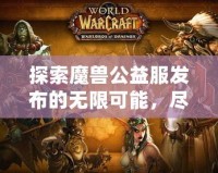 探索魔獸公益服發(fā)布的無(wú)限可能，盡享經(jīng)典與創(chuàng)新的完美融合