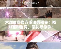 大話西游官方激活碼揭秘：暢游西游世界，豪禮等你拿！
