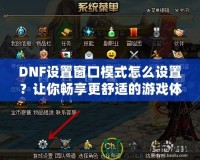 DNF設(shè)置窗口模式怎么設(shè)置？讓你暢享更舒適的游戲體驗(yàn)！