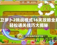 保衛(wèi)蘿卜2挑戰(zhàn)模式16關(guān)攻略全解！輕松通關(guān)技巧大揭秘