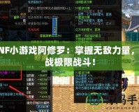 DNF小游戲阿修羅：掌握無敵力量，挑戰(zhàn)極限戰(zhàn)斗！