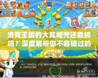洛克王國(guó)的大耳帽兜還能抓嗎？深度解析你不容錯(cuò)過(guò)的超萌精靈！