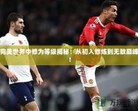 完美世界中修為等級(jí)揭秘：從初入修煉到無(wú)敵巔峰！