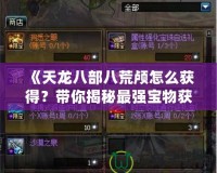 《天龍八部八荒顱怎么獲得？帶你揭秘最強(qiáng)寶物獲取途徑！》