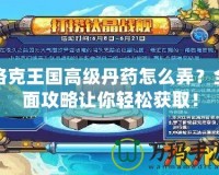 洛克王國高級(jí)丹藥怎么弄？全面攻略讓你輕松獲??！