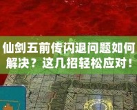 仙劍五前傳閃退問題如何解決？這幾招輕松應(yīng)對！
