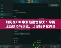 如何在LOL中發(fā)起語音聊天？掌握這些技巧與設(shè)置，讓你暢享全員語音溝通！