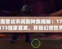 魔獸試衣間新種族揭秘：17173獨(dú)家首發(fā)，穿越幻想世界的奇幻體驗(yàn)