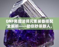 DNF男魔法師元素裝備搭配全解析——助你秒殺敵人，稱霸戰(zhàn)場(chǎng)！