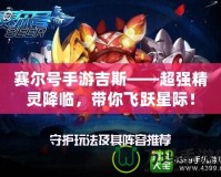 賽爾號手游吉斯——超強精靈降臨，帶你飛躍星際！