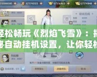輕松暢玩《烈焰飛雪》：揭秘自動掛機設置，讓你輕松稱霸江湖！