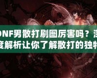 DNF男散打刷圖厲害嗎？深度解析讓你了解散打的獨(dú)特魅力
