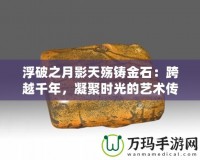 浮破之月影天殤鑄金石：跨越千年，凝聚時光的藝術(shù)傳承