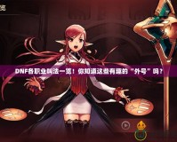 DNF各職業(yè)叫法一覽！你知道這些有趣的“外號”嗎？