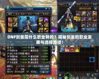 DNF劍皇是什么職業(yè)轉(zhuǎn)的？揭秘劍皇的職業(yè)發(fā)展與選擇路徑！