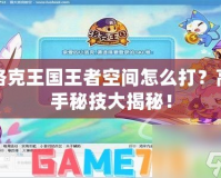 洛克王國(guó)王者空間怎么打？高手秘技大揭秘！
