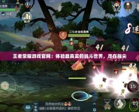 王者榮耀游戲官網(wǎng)：體驗(yàn)最真實(shí)的戰(zhàn)斗世界，盡在指尖