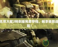 PSP無雙大蛇2特別版完美存檔，暢享極致戰(zhàn)斗體驗(yàn)！