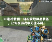 CF刷槍教程：輕松獲取極品裝備，讓你在游戲中無(wú)往不利！