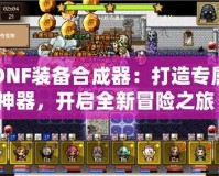 DNF裝備合成器：打造專屬神器，開啟全新冒險(xiǎn)之旅！