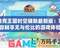 洛克王國(guó)時(shí)空輔助最新版：帶你暢享無(wú)與倫比的游戲體驗(yàn)！