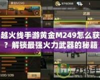 穿越火線手游黃金M249怎么獲得？解鎖最強(qiáng)火力武器的秘籍