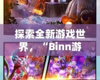 探索全新游戲世界，“Binn游戲”帶你開啟無盡冒險之旅！