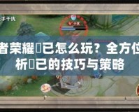 王者榮耀姮已怎么玩？全方位解析姮已的技巧與策略