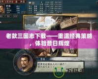 老款三國志下載——重溫經(jīng)典策略，體驗昔日輝煌