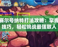 賽爾號納特打法攻略：掌握技巧，輕松挑戰(zhàn)最強敵人