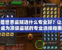 魔獸世界盜賊選什么專業(yè)好？讓你成為頂級盜賊的專業(yè)選擇指南