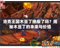 洛克王國木豆丁絕版了嗎？揭秘木豆丁的未來與價值