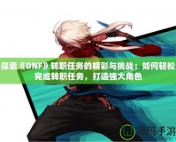 探索《DNF》轉(zhuǎn)職任務的精彩與挑戰(zhàn)：如何輕松完成轉(zhuǎn)職任務，打造強大角色