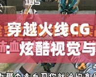 穿越火線(xiàn)CG：炫酷視覺(jué)與激情戰(zhàn)斗的完美融合