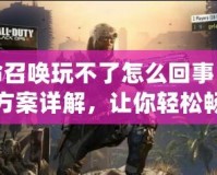 使命召喚玩不了怎么回事？解決方案詳解，讓你輕松暢玩！