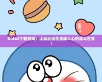 Dota2下載官網(wǎng)：讓你沉浸在激動(dòng)人心的戰(zhàn)斗世界！