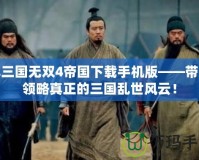 真三國無雙4帝國下載手機版——帶你領(lǐng)略真正的三國亂世風云！