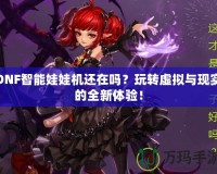 DNF智能娃娃機(jī)還在嗎？玩轉(zhuǎn)虛擬與現(xiàn)實(shí)的全新體驗(yàn)！