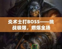 炎術(shù)士打BOSS——挑戰(zhàn)極限，燃爆全場(chǎng)