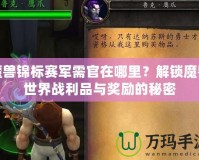 魔獸錦標(biāo)賽軍需官在哪里？解鎖魔獸世界戰(zhàn)利品與獎勵的秘密