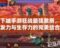 地下城手游狂戰(zhàn)最強散搭，爆發(fā)力與生存力的完美結合