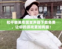 和平精英專屬變聲器下載免費，讓你的游戲更加有趣！