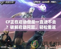 CF正在啟動但是一直進不去？破解啟動問題，輕松重返戰(zhàn)場！