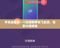 手機加速器——讓你的手機飛起來，告別卡頓煩惱