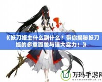 《妖刀姬主什么副什么？帶你揭秘妖刀姬的多重面貌與強(qiáng)大實(shí)力！》
