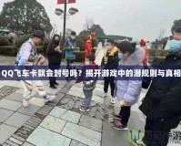 QQ飛車卡飄會封號嗎？揭開游戲中的潛規(guī)則與真相