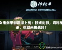 女鬼劍手游震撼上線！妖嬈劍影，詭秘絕殺，你敢來挑戰(zhàn)嗎？