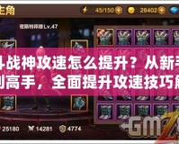 斗戰(zhàn)神攻速怎么提升？從新手到高手，全面提升攻速技巧解析！