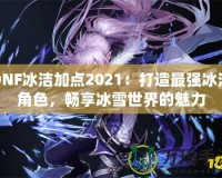 DNF冰潔加點2021：打造最強冰潔角色，暢享冰雪世界的魅力